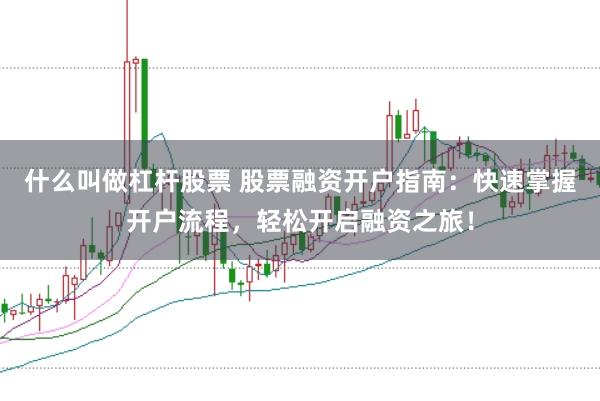 什么叫做杠杆股票 股票融资开户指南：快速掌握开户流程，轻松开启融资之旅！