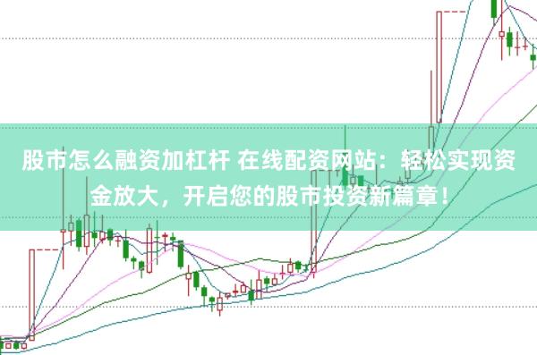 股市怎么融资加杠杆 在线配资网站：轻松实现资金放大，开启您的股市投资新篇章！