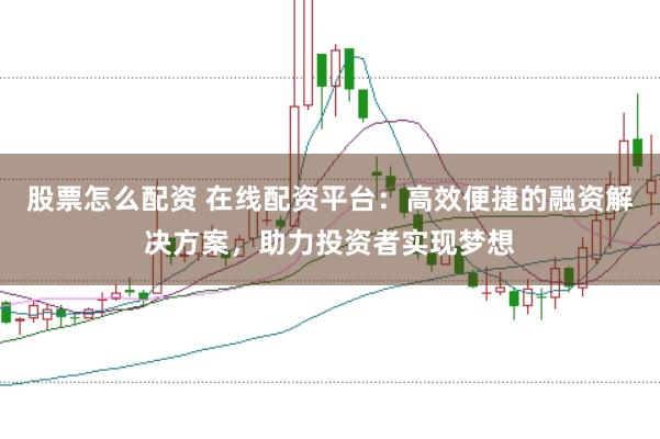 股票怎么配资 在线配资平台：高效便捷的融资解决方案，助力投资者实现梦想