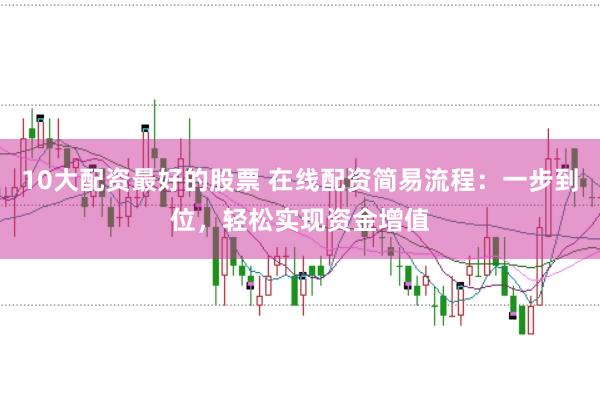 10大配资最好的股票 在线配资简易流程：一步到位，轻松实现资金增值