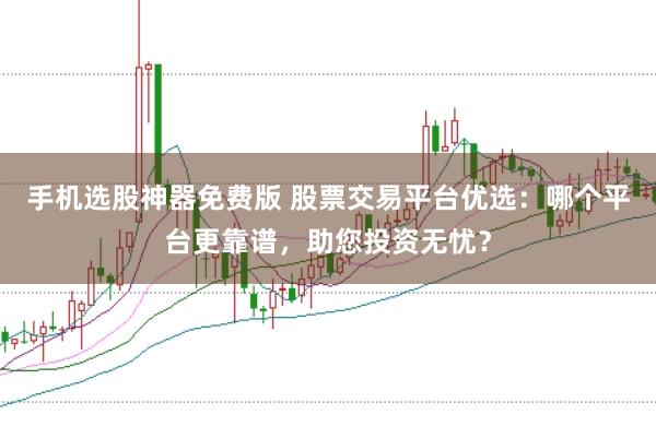 手机选股神器免费版 股票交易平台优选：哪个平台更靠谱，助您投资无忧？