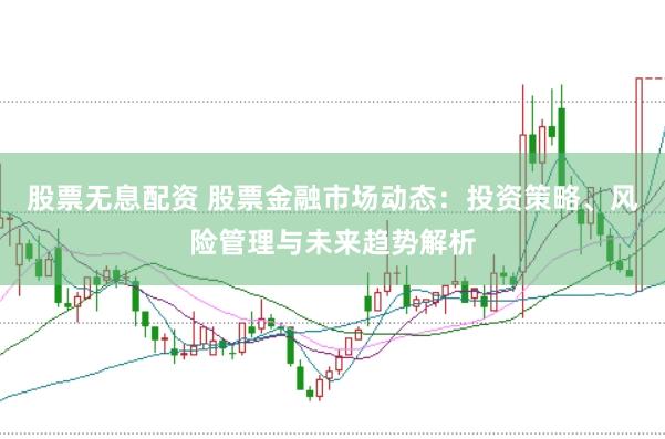 股票无息配资 股票金融市场动态：投资策略、风险管理与未来趋势解析