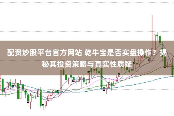 配资炒股平台官方网站 乾牛宝是否实盘操作？揭秘其投资策略与真实性质疑