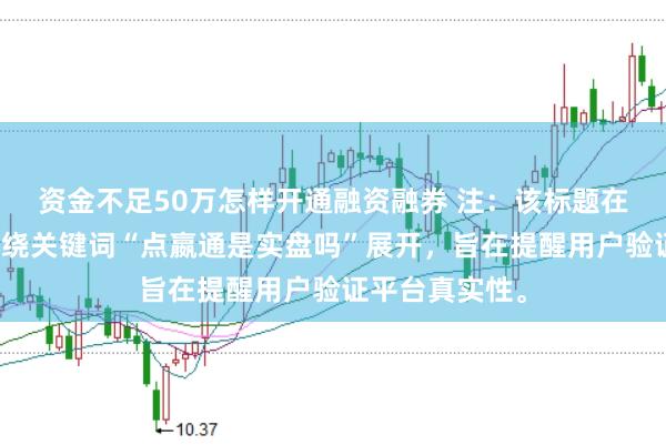 资金不足50万怎样开通融资融券 注：该标题在字以内，且围绕关键词“点嬴通是实盘吗”展开，旨在提醒用户验证平台真实性。