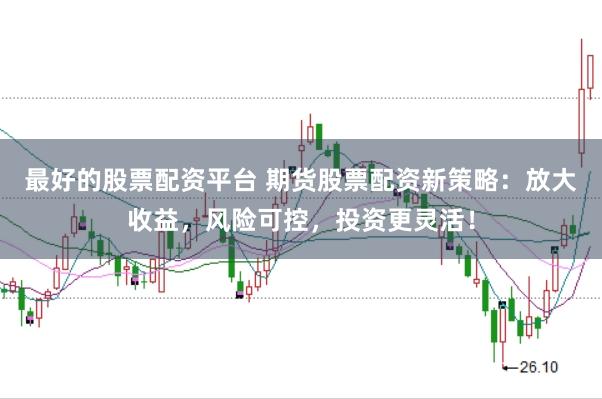 最好的股票配资平台 期货股票配资新策略：放大收益，风险可控，投资更灵活！