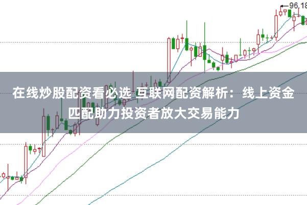 在线炒股配资看必选 互联网配资解析：线上资金匹配助力投资者放大交易能力