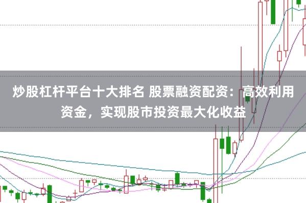 炒股杠杆平台十大排名 股票融资配资：高效利用资金，实现股市投资最大化收益