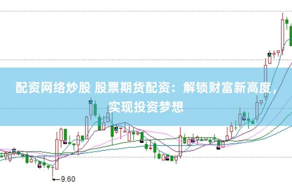 配资网络炒股 股票期货配资：解锁财富新高度，实现投资梦想
