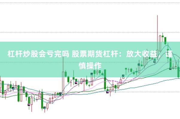 杠杆炒股会亏完吗 股票期货杠杆：放大收益，谨慎操作