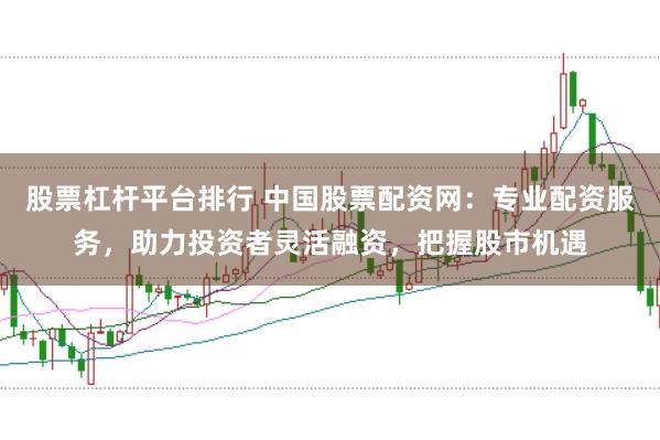 股票杠杆平台排行 中国股票配资网：专业配资服务，助力投资者灵活融资，把握股市机遇