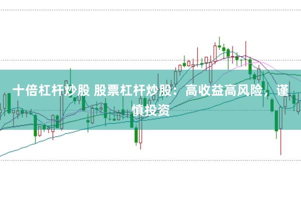 十倍杠杆炒股 股票杠杆炒股：高收益高风险，谨慎投资