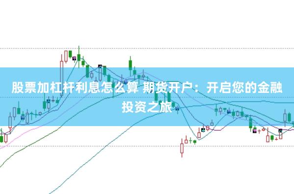 股票加杠杆利息怎么算 期货开户：开启您的金融投资之旅