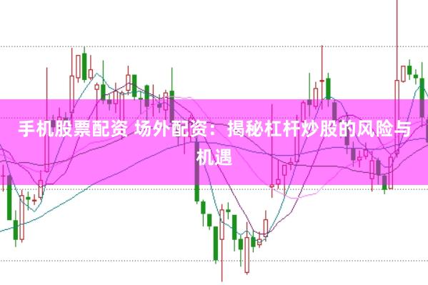 手机股票配资 场外配资：揭秘杠杆炒股的风险与机遇