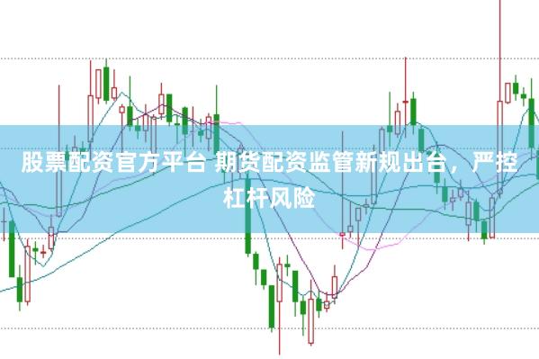 股票配资官方平台 期货配资监管新规出台，严控杠杆风险