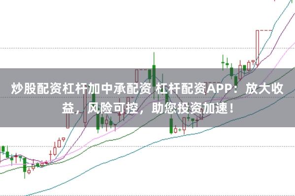 炒股配资杠杆加中承配资 杠杆配资APP：放大收益，风险可控，助您投资加速！