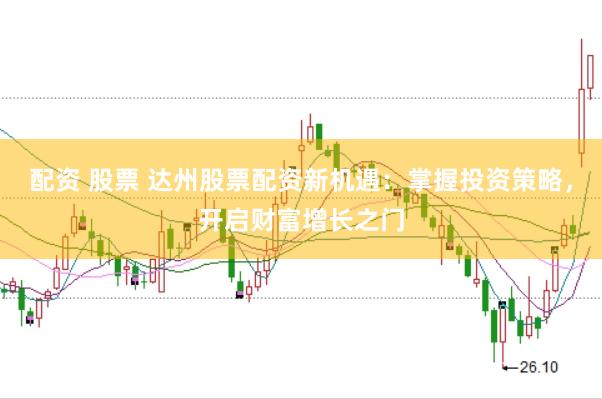 配资 股票 达州股票配资新机遇：掌握投资策略，开启财富增长之门