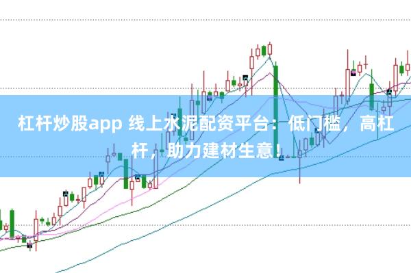 杠杆炒股app 线上水泥配资平台：低门槛，高杠杆，助力建材生意！
