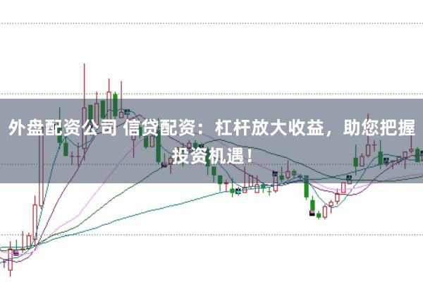 外盘配资公司 信贷配资：杠杆放大收益，助您把握投资机遇！