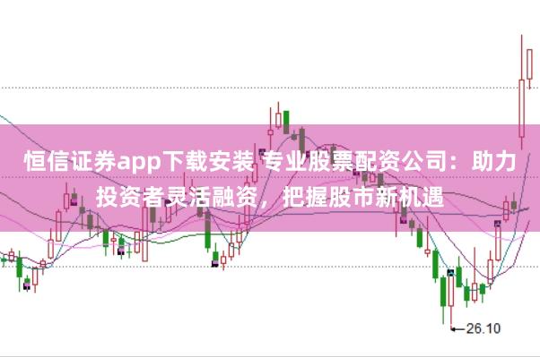 恒信证券app下载安装 专业股票配资公司：助力投资者灵活融资，把握股市新机遇