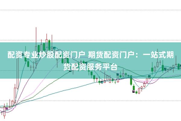 配资专业炒股配资门户 期货配资门户：一站式期货配资服务平台