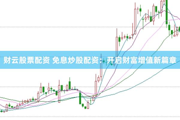财云股票配资 免息炒股配资：开启财富增值新篇章