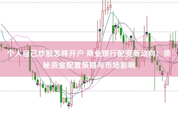个人自己炒股怎样开户 商业银行配资新动向：揭秘资金配置策略与市场影响