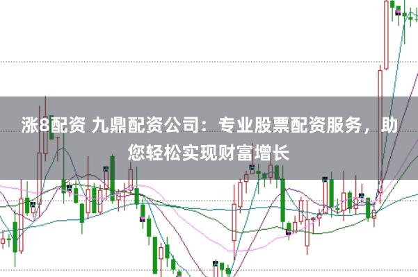 涨8配资 九鼎配资公司：专业股票配资服务，助您轻松实现财富增长
