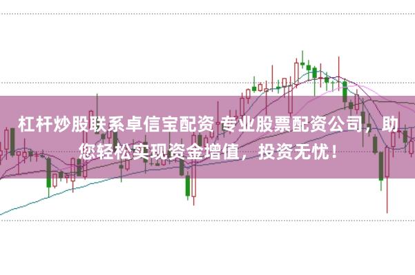 杠杆炒股联系卓信宝配资 专业股票配资公司，助您轻松实现资金增值，投资无忧！