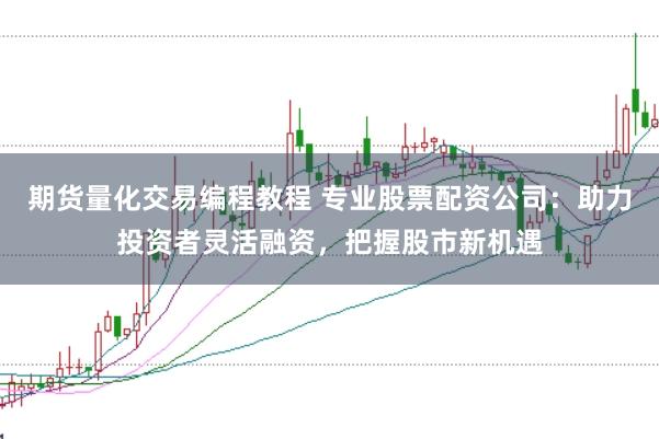 期货量化交易编程教程 专业股票配资公司：助力投资者灵活融资，把握股市新机遇