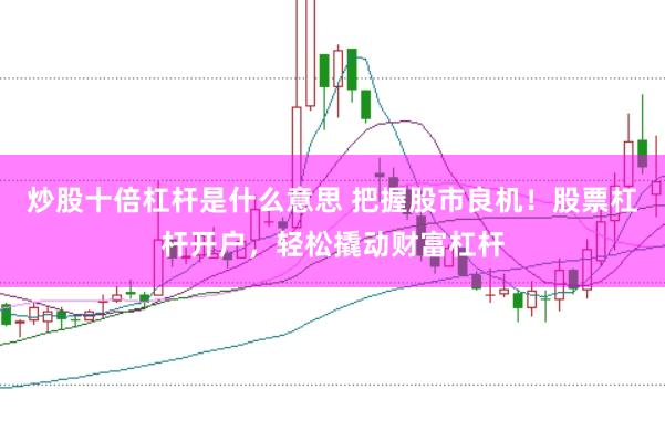 炒股十倍杠杆是什么意思 把握股市良机！股票杠杆开户，轻松撬动财富杠杆