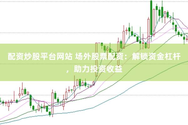配资炒股平台网站 场外股票配资：解锁资金杠杆，助力投资收益
