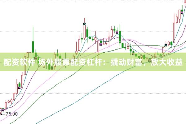 配资软件 场外股票配资杠杆：撬动财富，放大收益