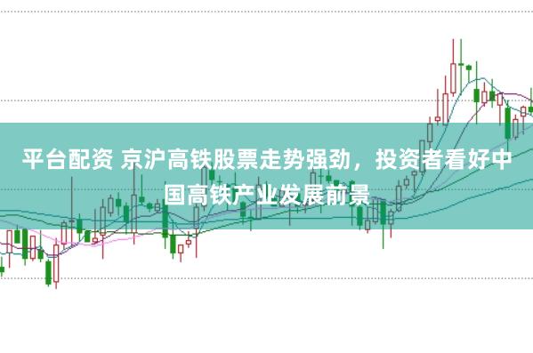 平台配资 京沪高铁股票走势强劲，投资者看好中国高铁产业发展前景