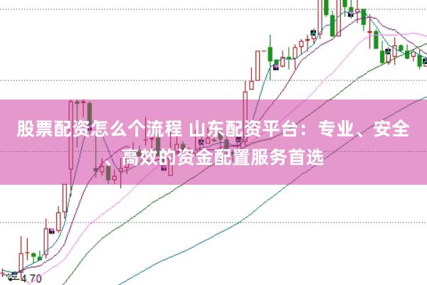 股票配资怎么个流程 山东配资平台：专业、安全、高效的资金配置服务首选
