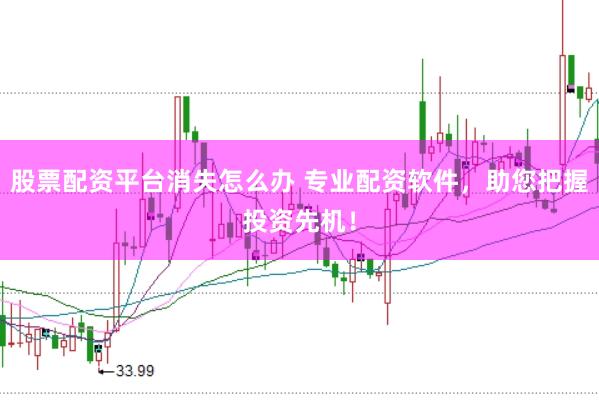 股票配资平台消失怎么办 专业配资软件，助您把握投资先机！