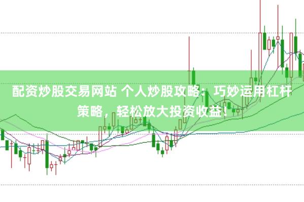 配资炒股交易网站 个人炒股攻略：巧妙运用杠杆策略，轻松放大投资收益！