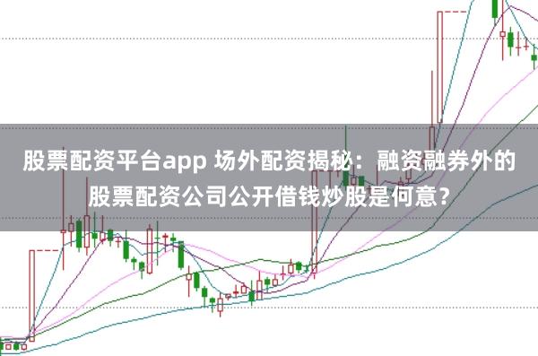 股票配资平台app 场外配资揭秘：融资融券外的股票配资公司公开借钱炒股是何意？