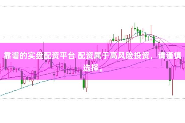 靠谱的实盘配资平台 配资属于高风险投资，请谨慎选择。