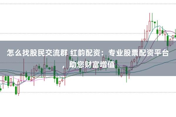 怎么找股民交流群 红韵配资：专业股票配资平台，助您财富增值