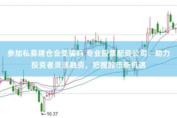 参加私募建仓会受骗吗 专业股票配资公司：助力投资者灵活融资，把握股市新机遇
