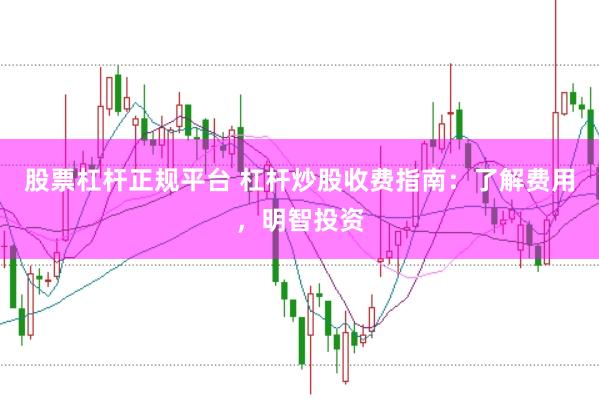 股票杠杆正规平台 杠杆炒股收费指南：了解费用，明智投资