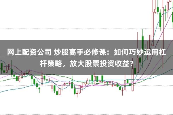 网上配资公司 炒股高手必修课：如何巧妙运用杠杆策略，放大股票投资收益？
