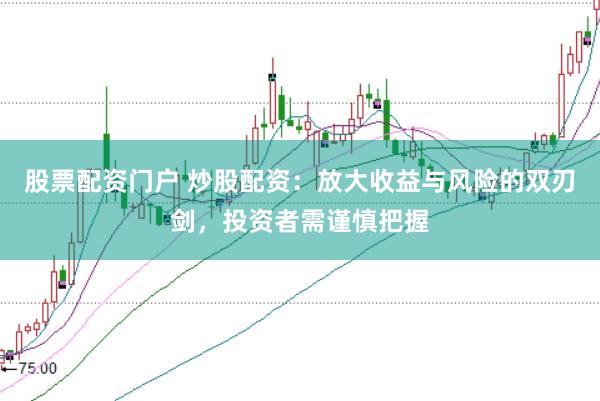 股票配资门户 炒股配资：放大收益与风险的双刃剑，投资者需谨慎把握