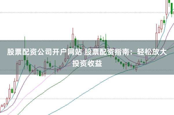 股票配资公司开户网站 股票配资指南：轻松放大投资收益