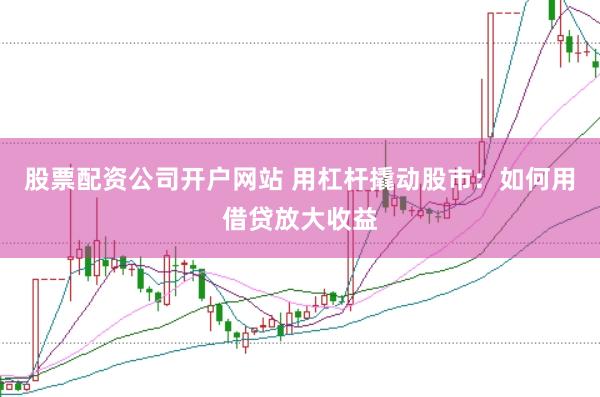 股票配资公司开户网站 用杠杆撬动股市：如何用借贷放大收益