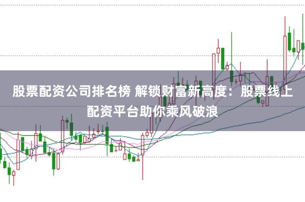 股票配资公司排名榜 解锁财富新高度：股票线上配资平台助你乘风破浪