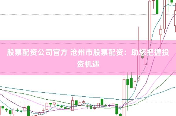 股票配资公司官方 沧州市股票配资：助您把握投资机遇