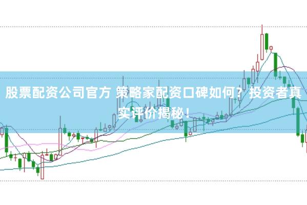股票配资公司官方 策略家配资口碑如何？投资者真实评价揭秘！