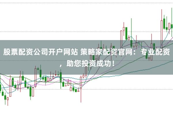 股票配资公司开户网站 策略家配资官网：专业配资，助您投资成功！