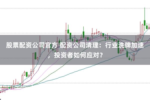 股票配资公司官方 配资公司清理：行业洗牌加速，投资者如何应对？